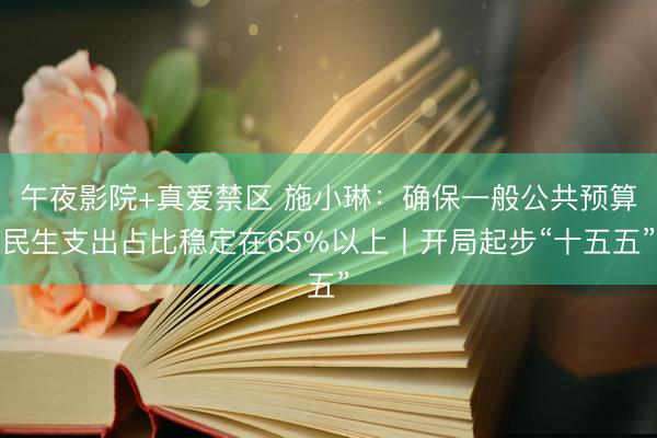午夜影院+真爱禁区 施小琳：确保一般公共预算民生支出占比稳定在65%以上丨开局起步“十五五”