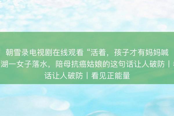 朝雪录电视剧在线观看 “活着，孩子才有妈妈喊” 济南大明湖一女子落水，陪母抗癌姑娘的这句话让人破防丨看见正能量