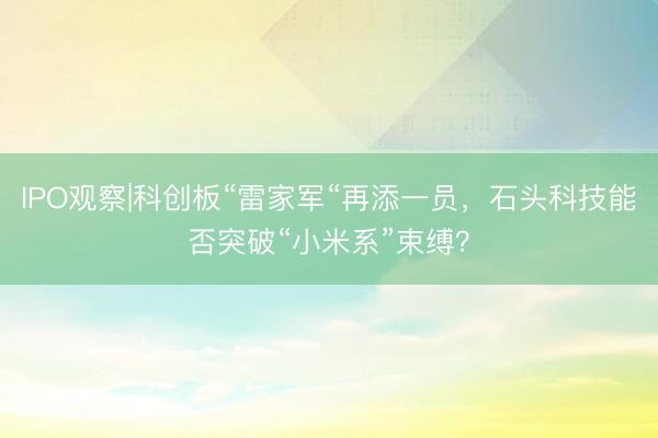 IPO观察|科创板“雷家军“再添一员，石头科技能否突破“小米系”束缚？