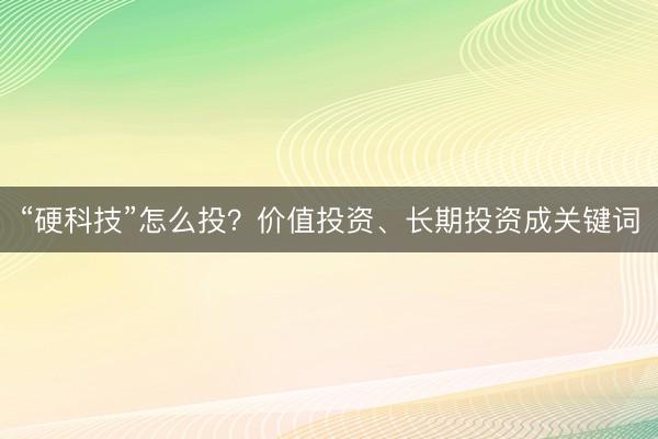 “硬科技”怎么投？价值投资、长期投资成关键词