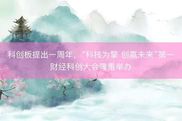 科创板提出一周年，“科技为擎 创赢未来”第一财经科创大会隆重举办