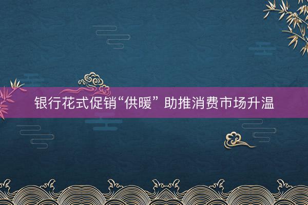 银行花式促销“供暖” 助推消费市场升温
