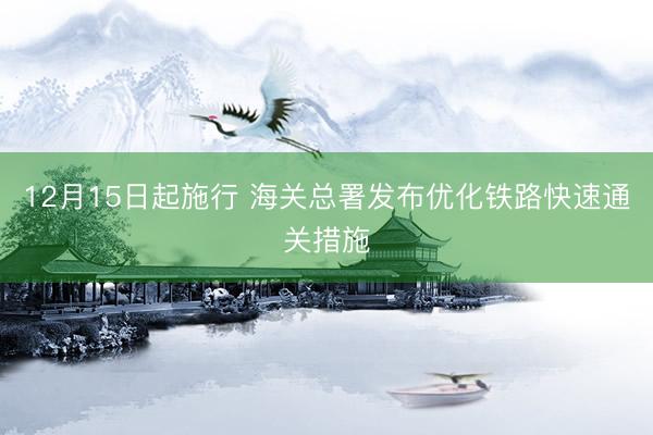 12月15日起施行 海关总署发布优化铁路快速通关措施