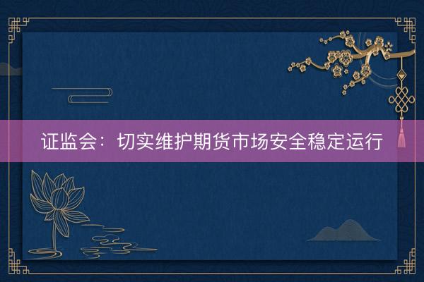 证监会：切实维护期货市场安全稳定运行