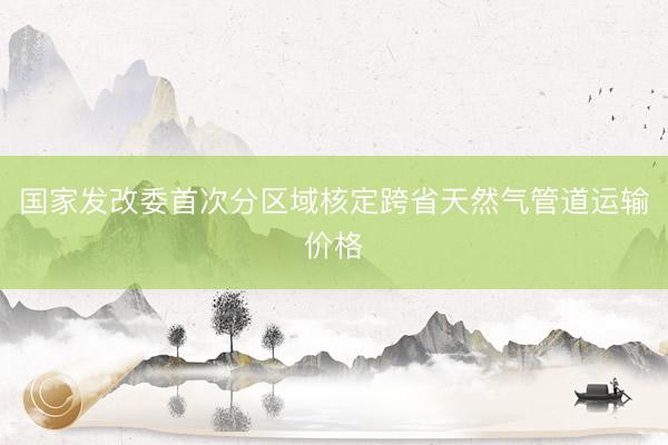 国家发改委首次分区域核定跨省天然气管道运输价格