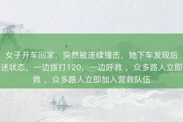 女子开车回家，突然被连续撞击，她下车发现后车司机处于昏迷状态，一边拨打120，一边呼救 ，<a href=
