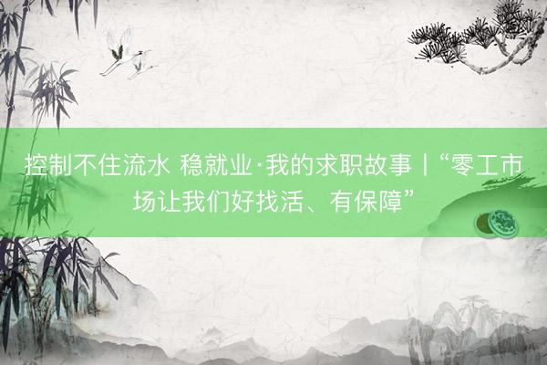 控制不住流水 稳就业·我的求职故事丨“零工市场让我们好找活、有保障”