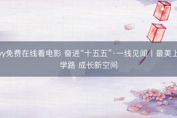 yy免费在线看电影 奋进“十五五”·一线见闻丨最美上学路 成长新空间