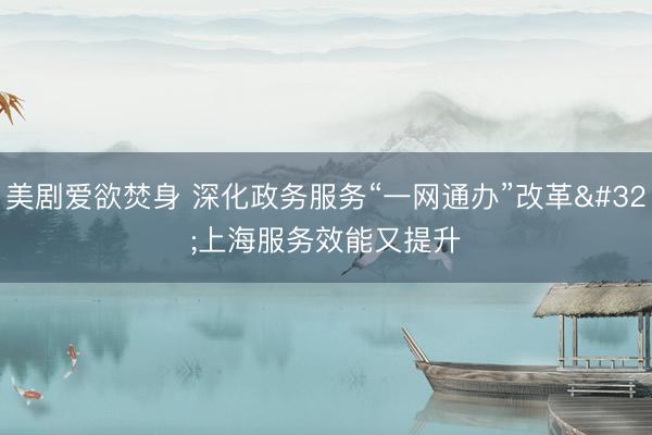 美剧爱欲焚身 深化政务服务“一网通办”改革 上海服务效能又提升