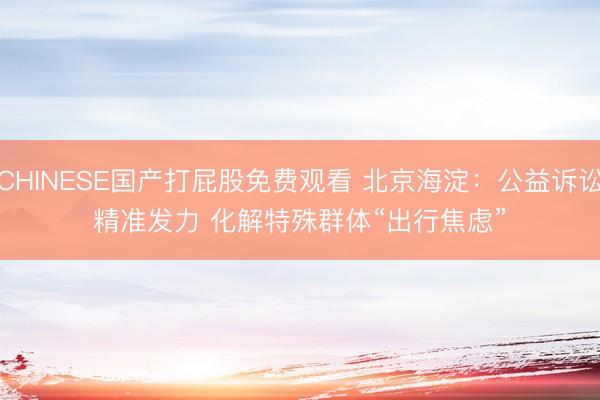 CHINESE国产打屁股免费观看 北京海淀：公益诉讼精准发力 化解特殊群体“出行焦虑”