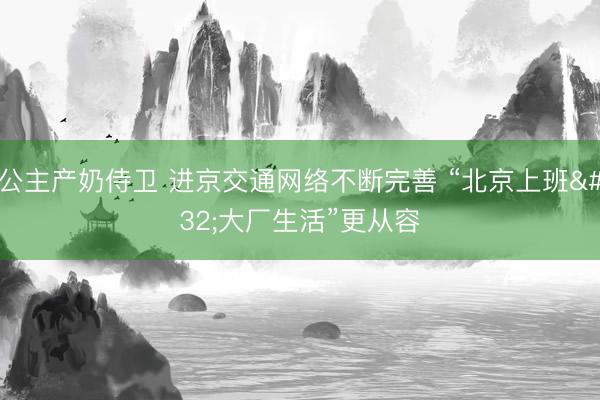 公主产奶侍卫 进京交通网络不断完善 “北京上班 大厂生活”更从容