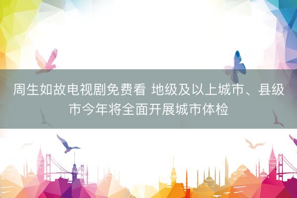周生如故电视剧免费看 地级及以上城市、县级市今年将全面开展城市体检