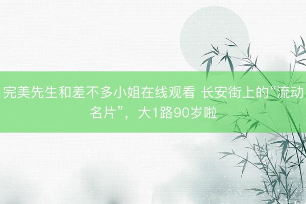完美先生和差不多小姐在线观看 长安街上的“流动名片”，大1路90岁啦
