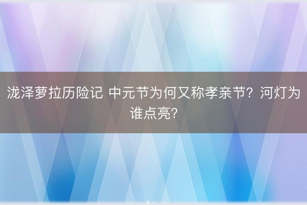 泷泽萝拉历险记 中元节为何又称孝亲节？河灯为谁点亮？