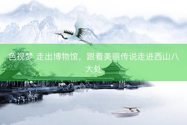 色视梦 走出博物馆，跟着美丽传说走进西山八大处