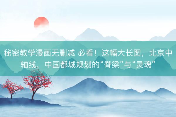 秘密教学漫画无删减 必看！这幅大长图，北京中轴线，中国都城规划的“脊梁”与“灵魂”