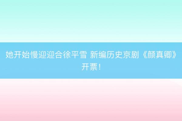 她开始慢迎迎合徐平雪 新编历史京剧《颜真卿》开票！