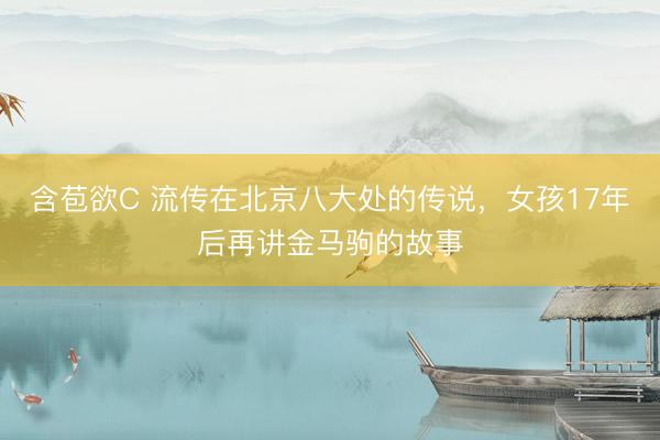 含苞欲C 流传在北京八大处的传说，女孩17年后再讲金马驹的故事