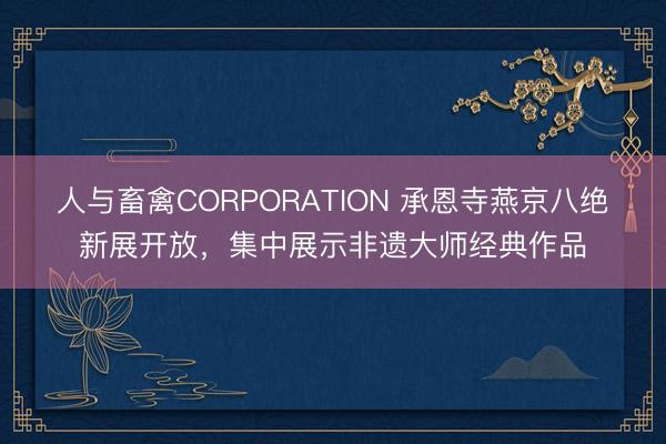人与畜禽CORPORATION 承恩寺燕京八绝新展开放，集中展示非遗大师经典作品