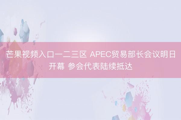 芒果视频入口一二三区 APEC贸易部长会议明日开幕 参会代表陆续抵达