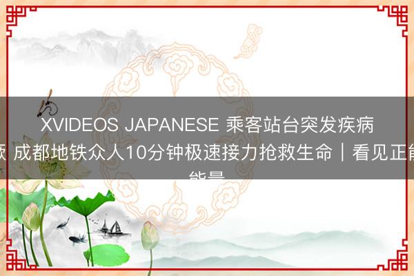 XVIDEOS JAPANESE 乘客站台突发疾病晕厥 成都地铁众人10分钟极速接力抢救生命|看见正能量