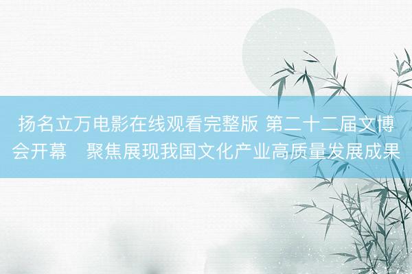 扬名立万电影在线观看完整版 第二十二届文博会开幕　聚焦展现我国文化产业高质量发展成果