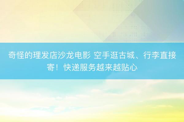 奇怪的理发店沙龙电影 空手逛古城、行李直接寄！快递服务越来越贴心