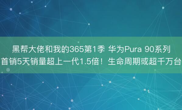 黑帮大佬和我的365第1季 华为Pura 90系列首销5天销量超上一代1.5倍！生命周期或超千万台