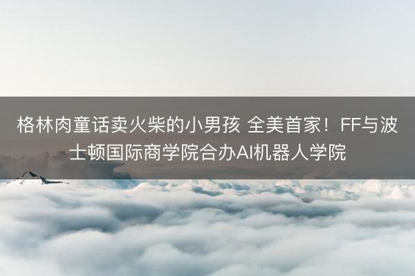 格林肉童话卖火柴的小男孩 全美首家！FF与波士顿国际商学院合办AI机器人学院