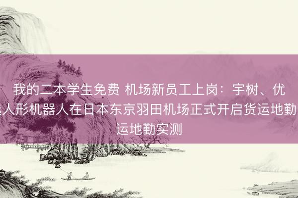 我的二本学生免费 机场新员工上岗：宇树、优必选人形机器人在日本东京羽田机场正式开启货运地勤实测