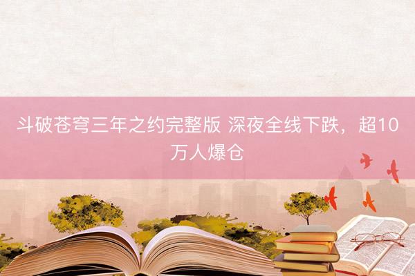 斗破苍穹三年之约完整版 深夜全线下跌，超10万人爆仓