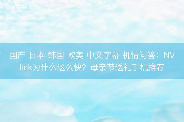 国产 日本 韩国 欧美 中文字幕 机情问答：NVlink为什么这么快？母亲节送礼手机推荐