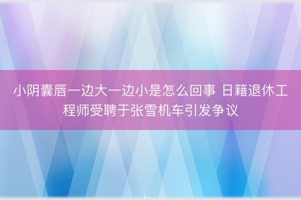 小阴囊唇一边大一边小是怎么回事 日籍退休工程师受聘于张雪机车引发争议