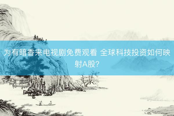 为有暗香来电视剧免费观看 全球科技投资如何映射A股？