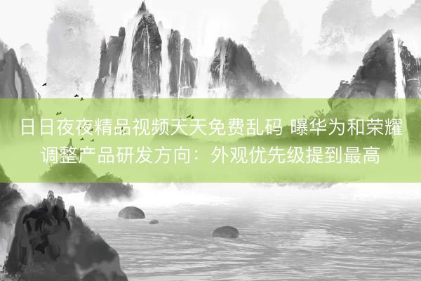 日日夜夜精品视频天天免费乱码 曝华为和荣耀调整产品研发方向：外观优先级提到最高