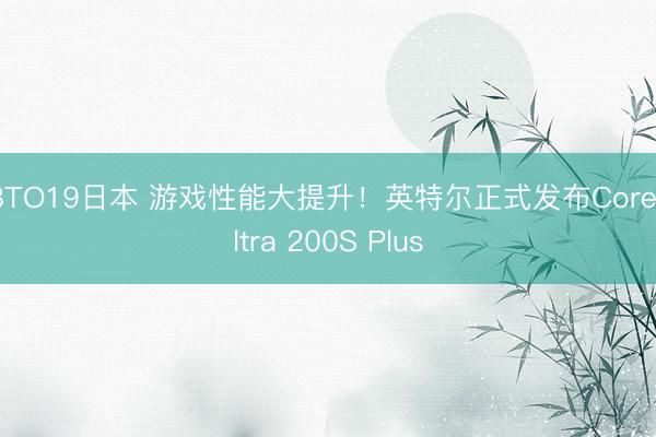 18TO19日本 游戏性能大提升！英特尔正式发布Core Ultra 200S Plus