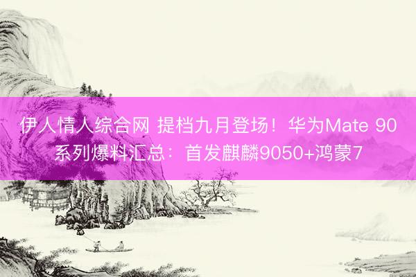 伊人情人综合网 提档九月登场！华为Mate 90系列爆料汇总：首发麒麟9050+鸿蒙7