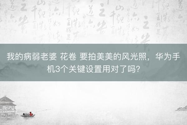 我的病弱老婆 花卷 要拍美美的风光照，华为手机3个关键设置用对了吗？