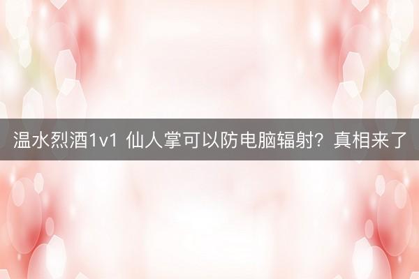 温水烈酒1v1 仙人掌可以防电脑辐射？真相来了