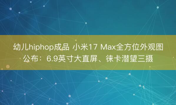 幼儿hiphop成品 小米17 Max全方位外观图公布：6.9英寸大直屏、徕卡潜望三摄