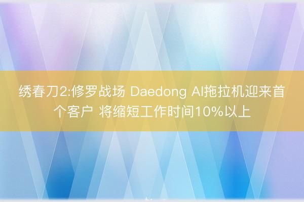 绣春刀2:修罗战场 Daedong AI拖拉机迎来首个客户 将缩短工作时间10%以上