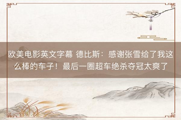 欧美电影英文字幕 德比斯：感谢张雪给了我这么棒的车子！最后一圈超车绝杀夺冠太爽了