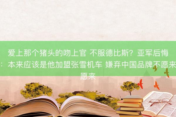 爱上那个猪头的吻上官 不服德比斯?亚军后悔:本来应该是他加盟张雪机车 嫌弃中国品牌不愿来