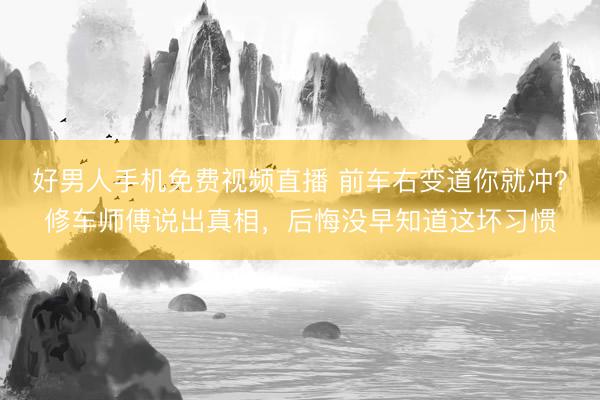 好男人手机免费视频直播 前车右变道你就冲?修车师傅说出真相,后悔没早知道这坏习惯