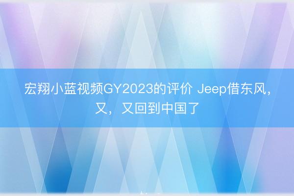 宏翔小蓝视频GY2023的评价 Jeep借东风，又，又回到中国了