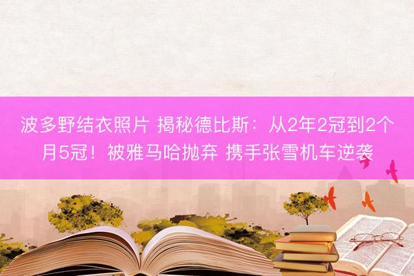 波多野结衣照片 揭秘德比斯：从2年2冠到2个月5冠！被雅马哈抛弃 携手张雪机车逆袭