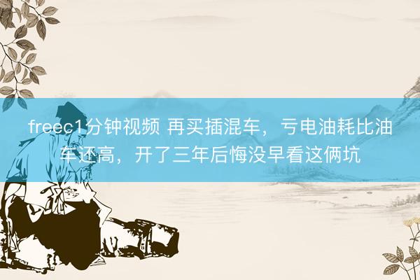freec1分钟视频 再买插混车，亏电油耗比油车还高，开了三年后悔没早看这俩坑