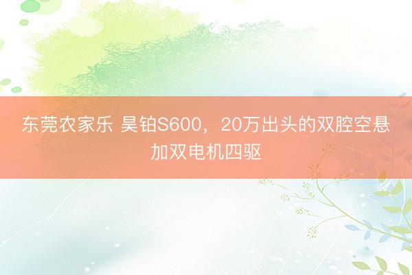 东莞农家乐 昊铂S600,20万出头的双腔空悬加双电机四驱