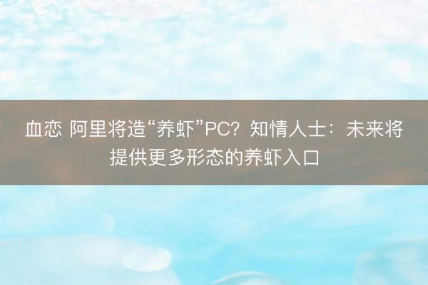 血恋 阿里将造“养虾”PC？知情人士：未来将提供更多形态的养虾入口