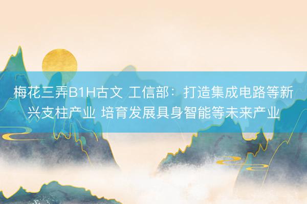 梅花三弄B1H古文 工信部：打造集成电路等新兴支柱产业 培育发展具身智能等未来产业